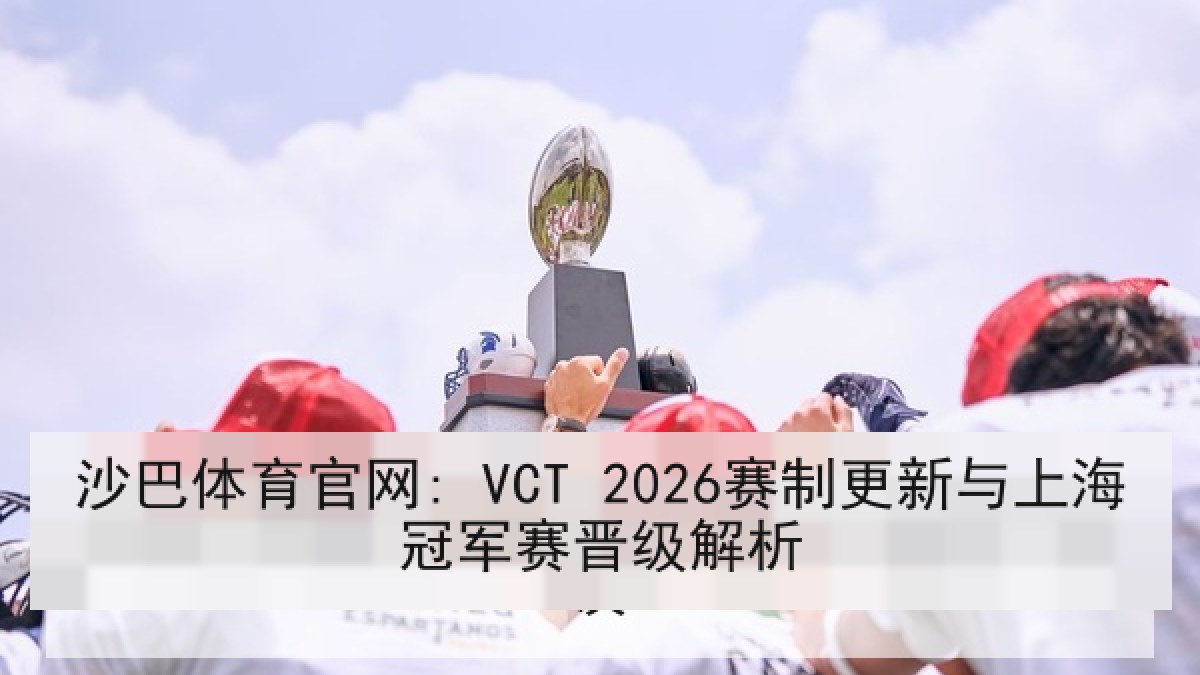 沙巴体育官网: VCT 2026赛制更新与上海冠军赛晋级解析 沙巴体育官网: VCT 2026赛制更新与上海冠军赛晋级解析