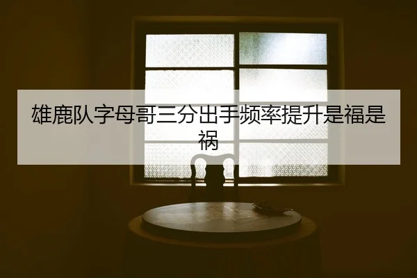雄鹿队字母哥三分出手频率提升是福是祸