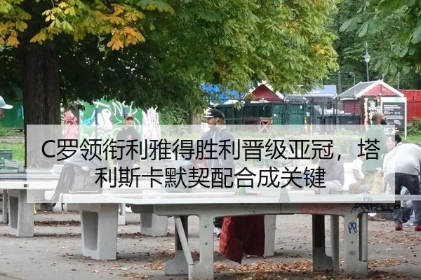 C罗领衔利雅得胜利晋级亚冠，塔利斯卡默契配合成关键