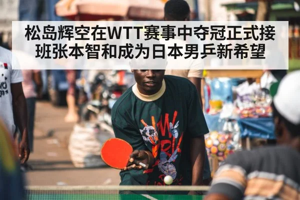 松岛辉空在WTT赛事中夺冠正式接班张本智和成为日本男乒新希望