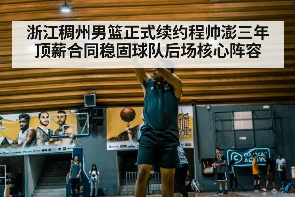 浙江稠州男篮正式续约程帅澎三年顶薪合同稳固球队后场核心阵容