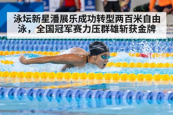 泳坛新星潘展乐成功转型两百米自由泳，全国冠军赛力压群雄斩获金牌