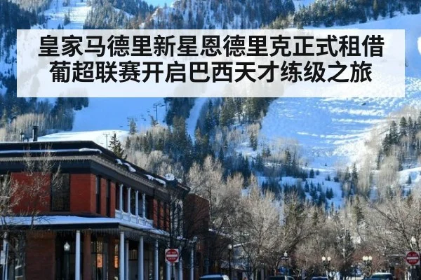 皇家马德里新星恩德里克正式租借葡超联赛开启巴西天才练级之旅