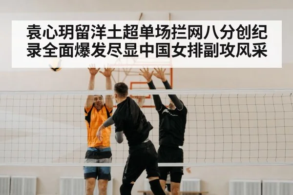 袁心玥留洋土超单场拦网八分创纪录全面爆发尽显中国女排副攻风采