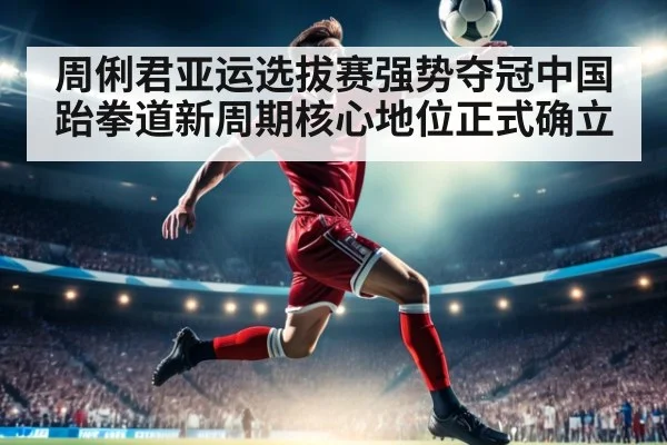周俐君亚运选拔赛强势夺冠中国跆拳道新周期核心地位正式确立